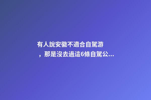 有人說安徽不適合自駕游，那是沒去過這6條自駕公路，人少景美